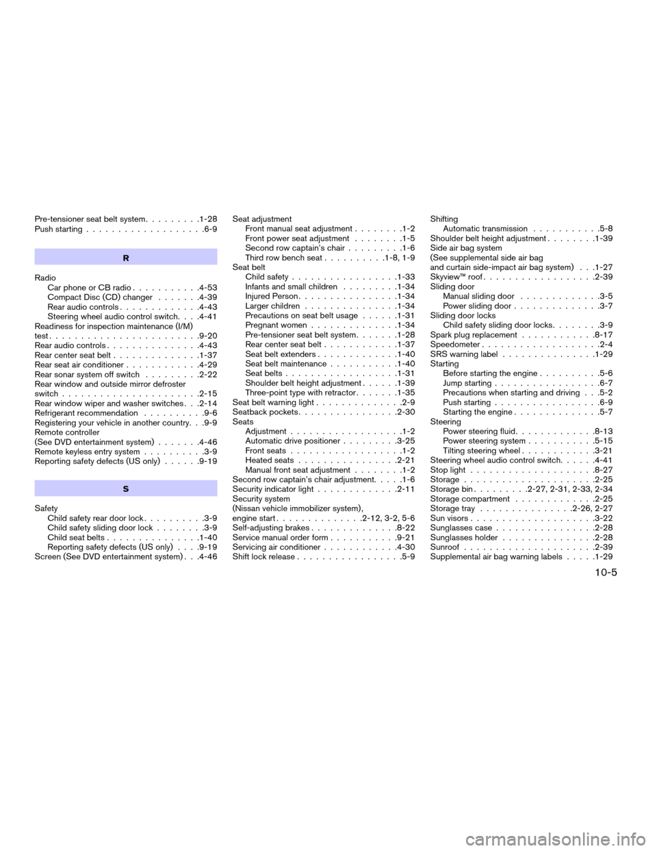 NISSAN QUEST 2004 V42 / 3.G Owners Manual Pre-tensioner seat belt system.........1-28
Push starting...................6-9
R
Radio
Car phone or CB radio...........4-53
Compact Disc (CD) changer.......4-39
Rear audio controls.............4-43
S