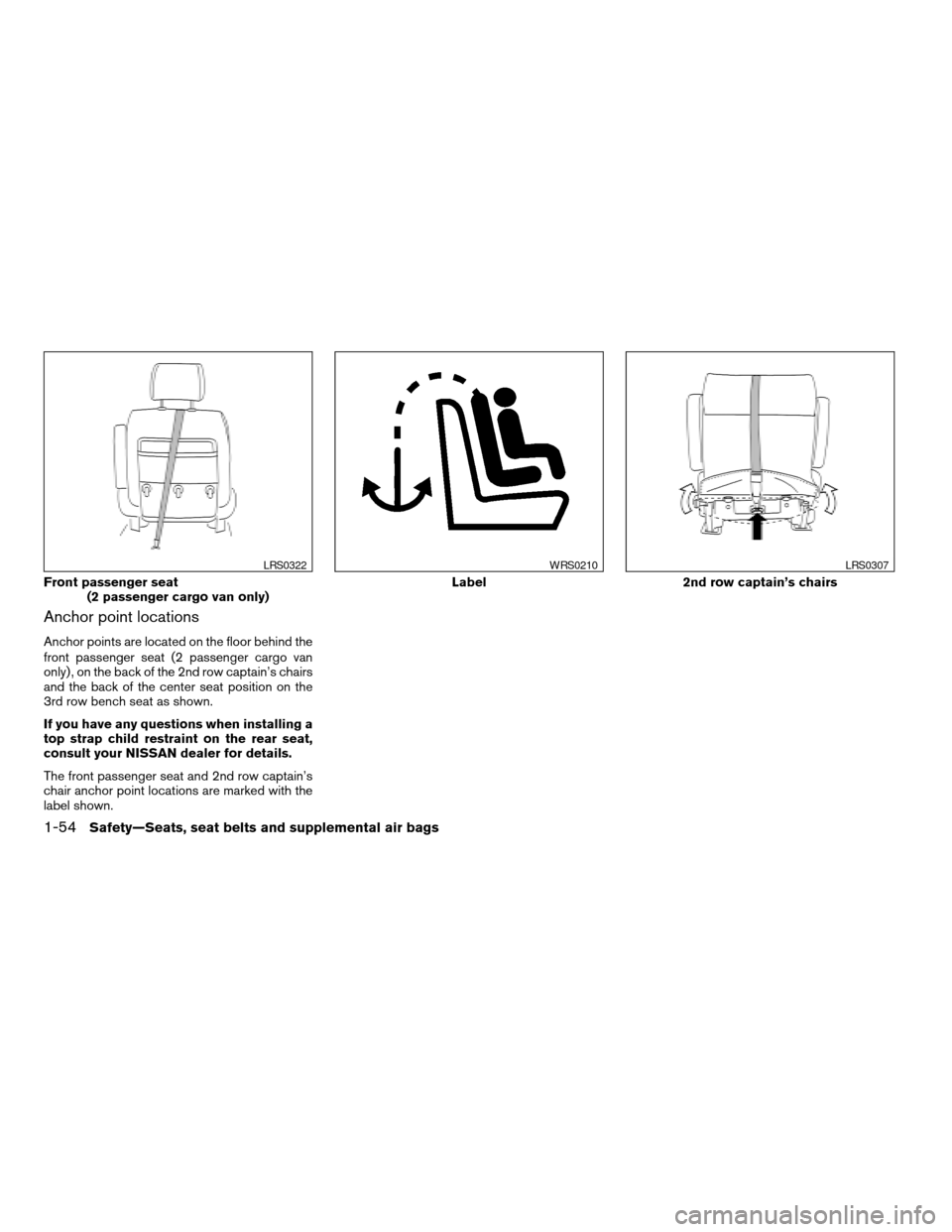 NISSAN QUEST 2004 V42 / 3.G Repair Manual Anchor point locations
Anchor points are located on the floor behind the
front passenger seat (2 passenger cargo van
only) , on the back of the 2nd row captain’s chairs
and the back of the center se NISSAN QUEST 2004 V42 / 3.G Repair Manual Anchor point locations
Anchor points are located on the floor behind the
front passenger seat (2 passenger cargo van
only) , on the back of the 2nd row captain’s chairs
and the back of the center se