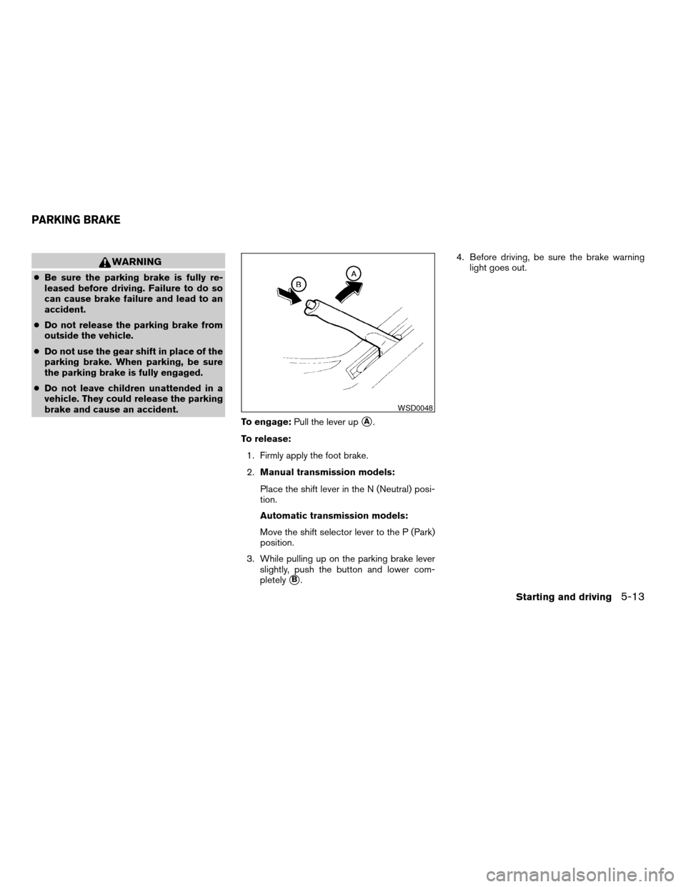 NISSAN SENTRA 2004 B15 / 5.G User Guide WARNING
cBe sure the parking brake is fully re-
leased before driving. Failure to do so
can cause brake failure and lead to an
accident.
cDo not release the parking brake from
outside the vehicle.
cDo