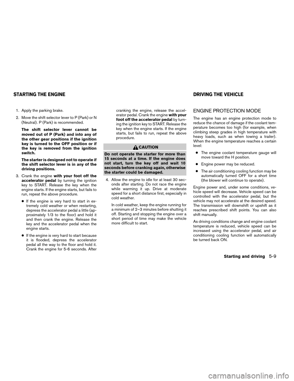 NISSAN TITAN 2004 1.G Owners Manual 1. Apply the parking brake.
2. Move the shift selector lever to P (Park) or N
(Neutral) . P (Park) is recommended.
The shift selector lever cannot be
moved out of P (Park) and into any of
the other ge