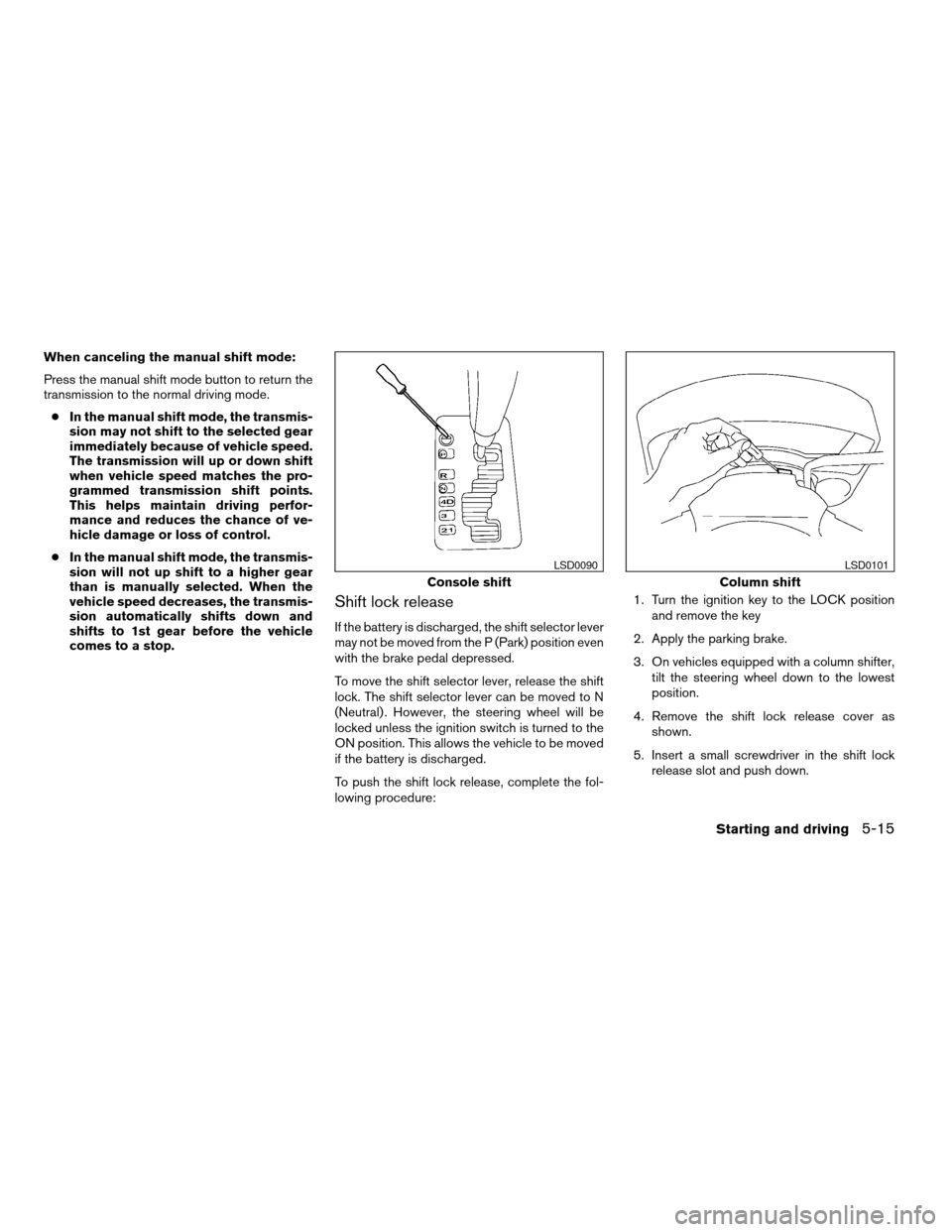 NISSAN TITAN 2004 1.G Owners Manual When canceling the manual shift mode:
Press the manual shift mode button to return the
transmission to the normal driving mode.
cIn the manual shift mode, the transmis-
sion may not shift to the selec