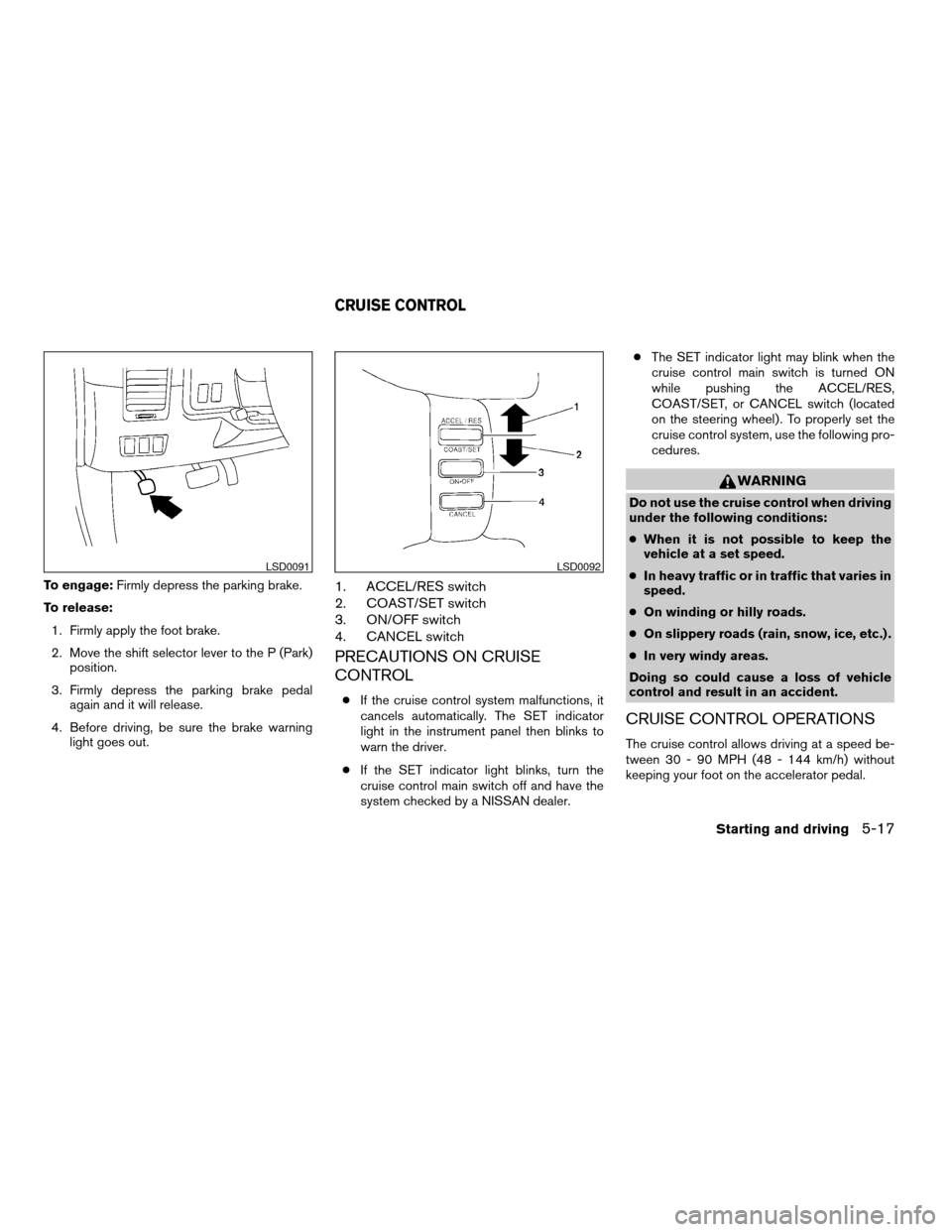 NISSAN TITAN 2004 1.G Owners Manual To engage:Firmly depress the parking brake.
To release:
1. Firmly apply the foot brake.
2. Move the shift selector lever to the P (Park)
position.
3. Firmly depress the parking brake pedal
again and i