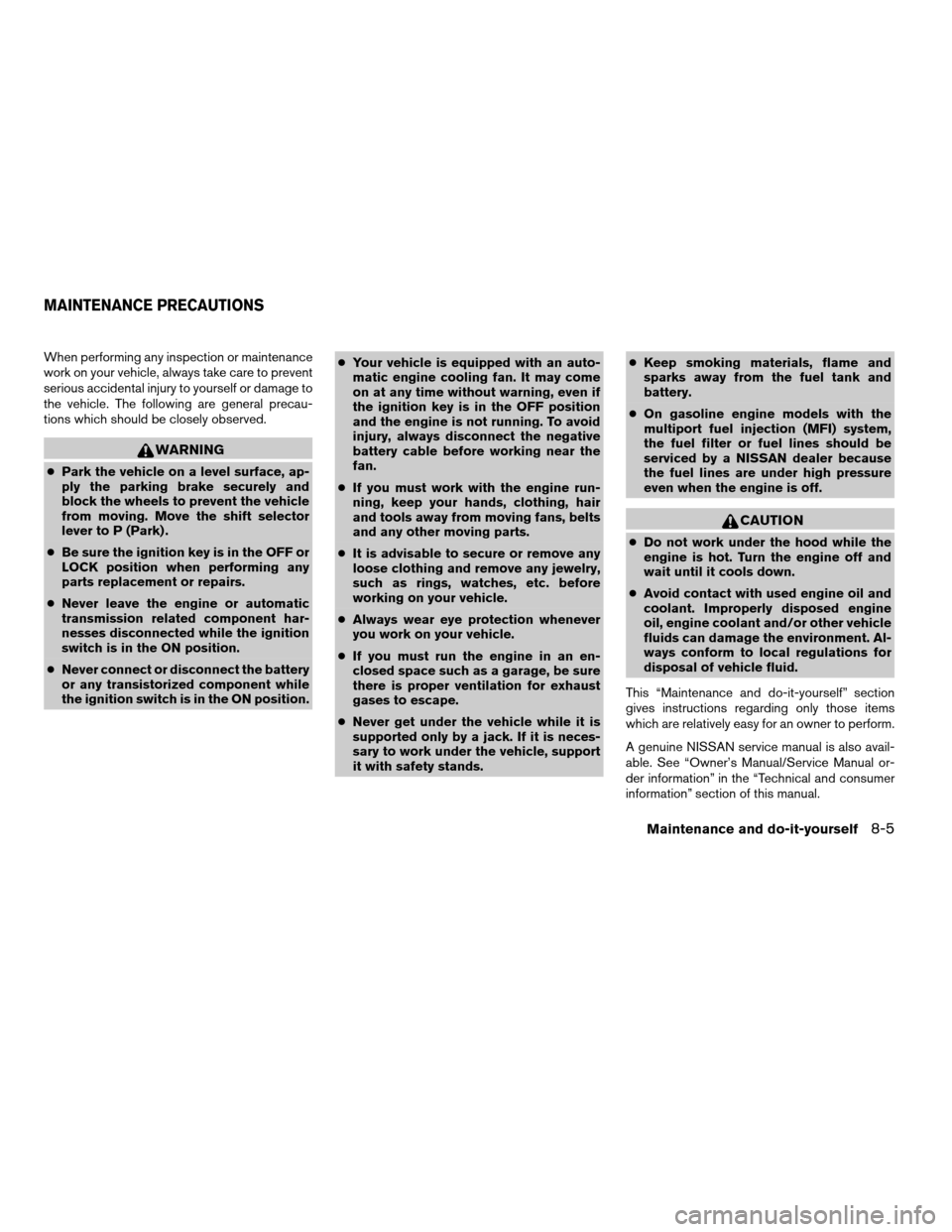 NISSAN TITAN 2004 1.G Owners Manual When performing any inspection or maintenance
work on your vehicle, always take care to prevent
serious accidental injury to yourself or damage to
the vehicle. The following are general precau-
tions 