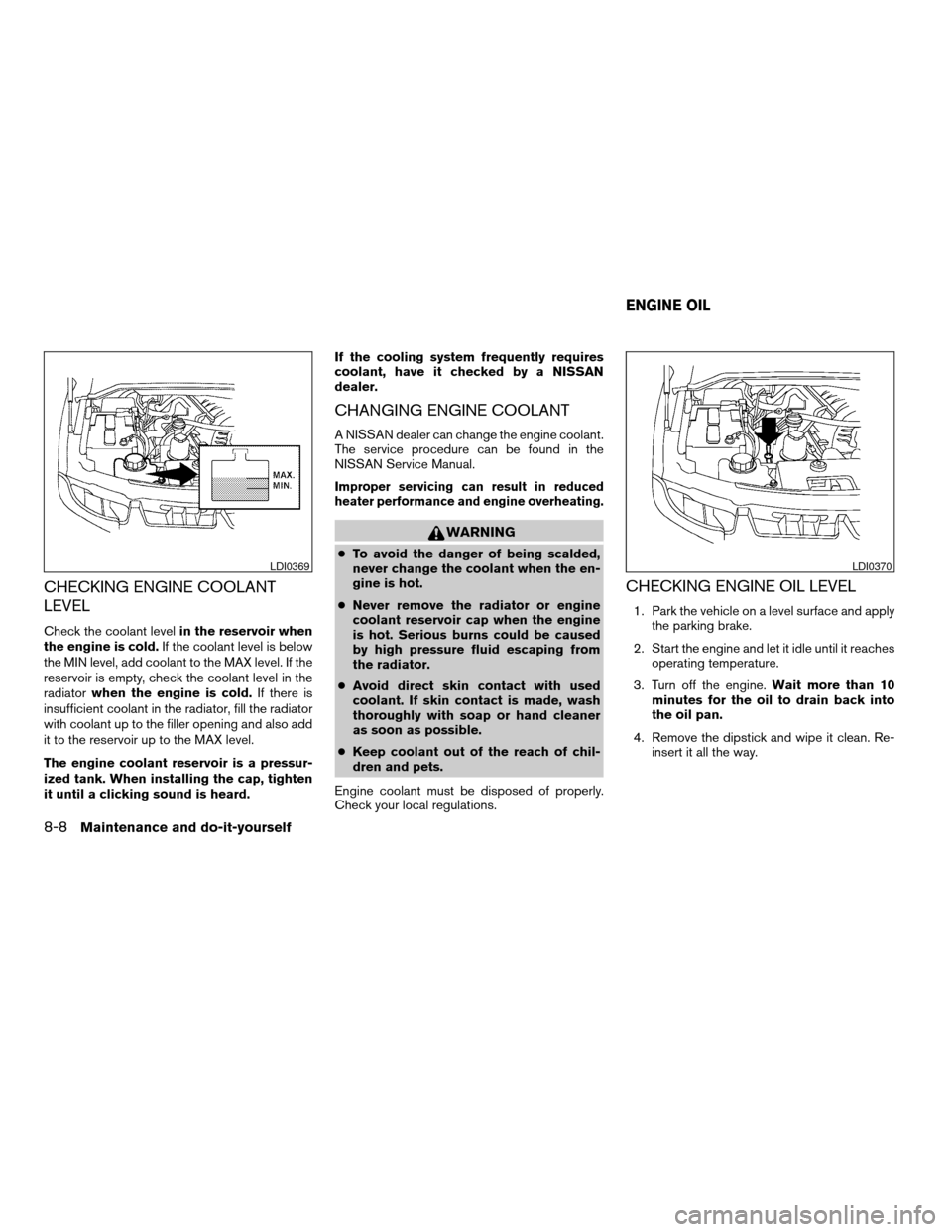 NISSAN TITAN 2004 1.G Owners Manual CHECKING ENGINE COOLANT
LEVEL
Check the coolant levelin the reservoir when
the engine is cold.If the coolant level is below
the MIN level, add coolant to the MAX level. If the
reservoir is empty, chec