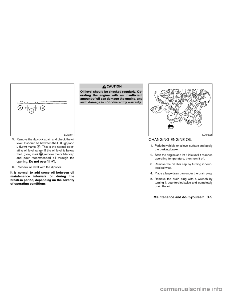 NISSAN TITAN 2004 1.G Owners Manual 5. Remove the dipstick again and check the oil
level. It should be between the H (High) and
L (Low) marks
sB. This is the normal oper-
ating oil level range. If the oil level is below
the L (Low) mark
