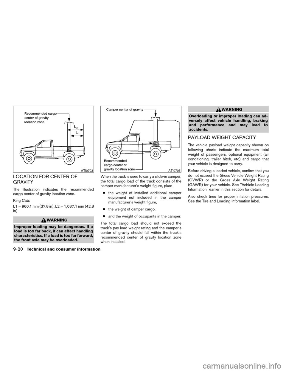 NISSAN TITAN 2004 1.G Owners Manual LOCATION FOR CENTER OF
GRAVITY
The illustration indicates the recommended
cargo center of gravity location zone.
King Cab:
L1 = 960.1 mm (37.8 in) , L2 = 1,087.1 mm (42.8
in)
WARNING
Improper loading NISSAN TITAN 2004 1.G Owners Manual LOCATION FOR CENTER OF
GRAVITY
The illustration indicates the recommended
cargo center of gravity location zone.
King Cab:
L1 = 960.1 mm (37.8 in) , L2 = 1,087.1 mm (42.8
in)
WARNING
Improper loading