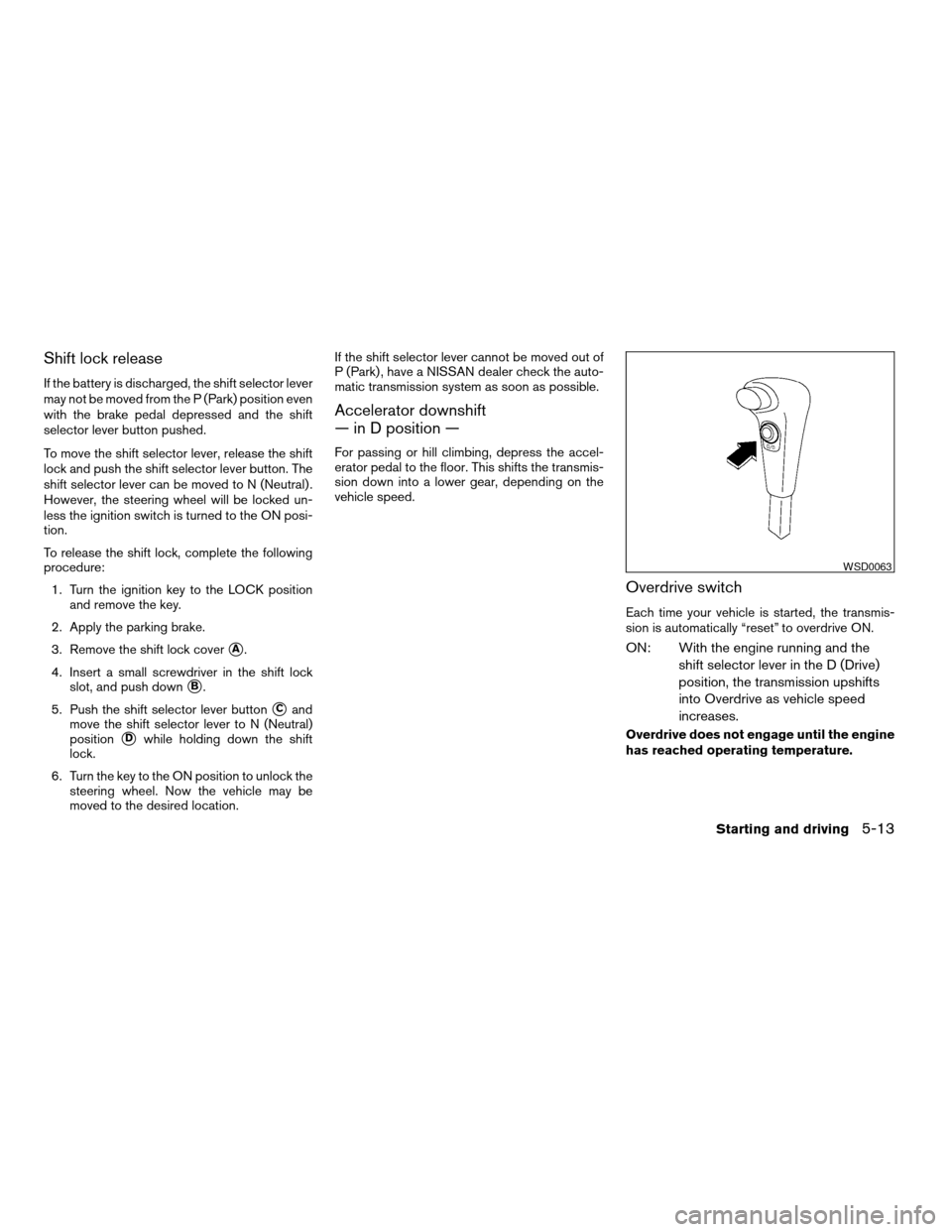 NISSAN XTERRA 2004 WD22 / 1.G User Guide Shift lock release
If the battery is discharged, the shift selector lever
may not be moved from the P (Park) position even
with the brake pedal depressed and the shift
selector lever button pushed.
To