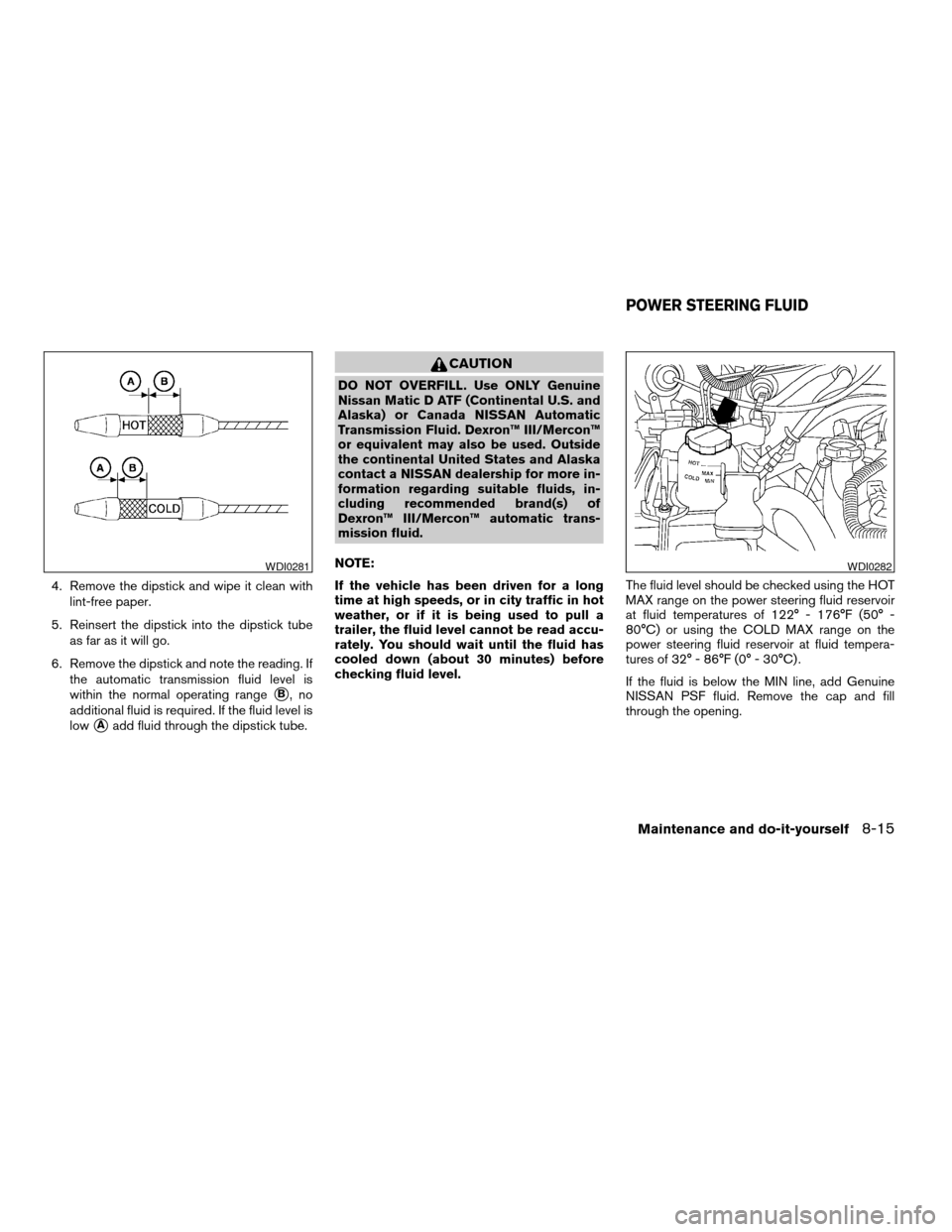NISSAN XTERRA 2004 WD22 / 1.G Owners Manual 4. Remove the dipstick and wipe it clean with
lint-free paper.
5. Reinsert the dipstick into the dipstick tube
as far as it will go.
6. Remove the dipstick and note the reading. If
the automatic trans NISSAN XTERRA 2004 WD22 / 1.G Owners Manual 4. Remove the dipstick and wipe it clean with
lint-free paper.
5. Reinsert the dipstick into the dipstick tube
as far as it will go.
6. Remove the dipstick and note the reading. If
the automatic trans
