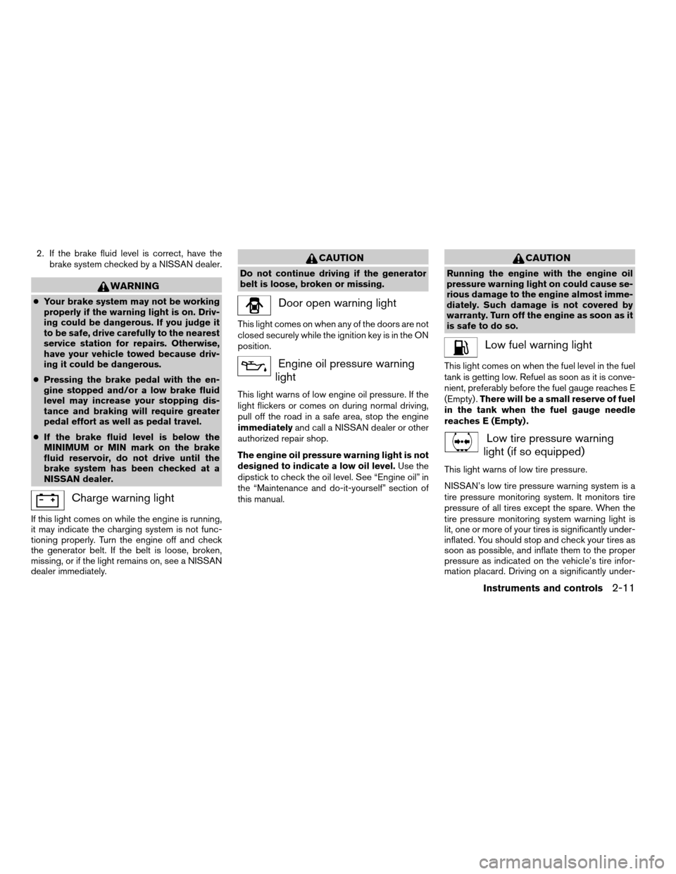 NISSAN XTERRA 2004 WD22 / 1.G Service Manual 2. If the brake fluid level is correct, have the
brake system checked by a NISSAN dealer.
WARNING
cYour brake system may not be working
properly if the warning light is on. Driv-
ing could be dangerou