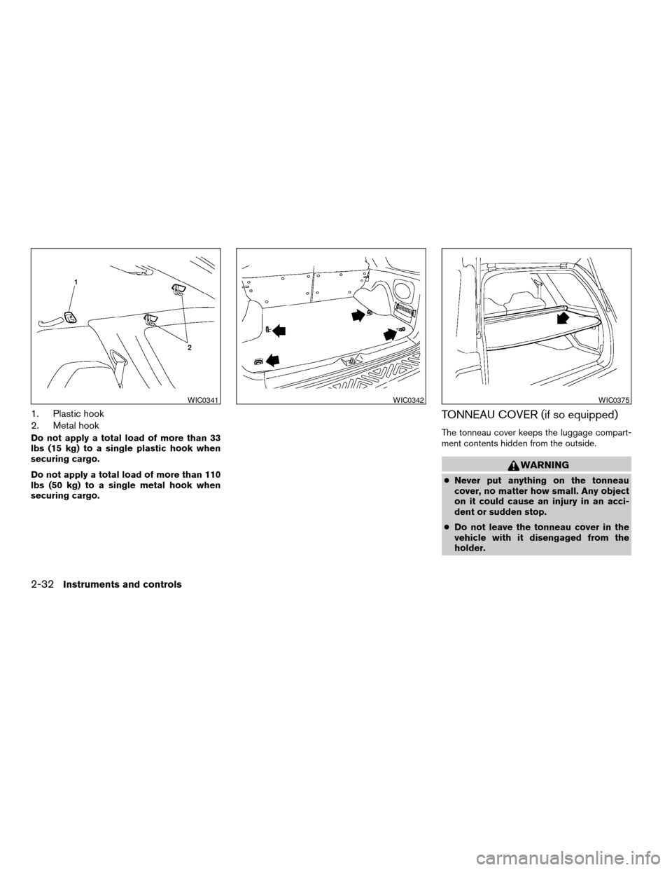 NISSAN XTERRA 2004 WD22 / 1.G Owners Manual 1. Plastic hook
2. Metal hook
Do not apply a total load of more than 33
lbs (15 kg) to a single plastic hook when
securing cargo.
Do not apply a total load of more than 110
lbs (50 kg) to a single met NISSAN XTERRA 2004 WD22 / 1.G Owners Manual 1. Plastic hook
2. Metal hook
Do not apply a total load of more than 33
lbs (15 kg) to a single plastic hook when
securing cargo.
Do not apply a total load of more than 110
lbs (50 kg) to a single met