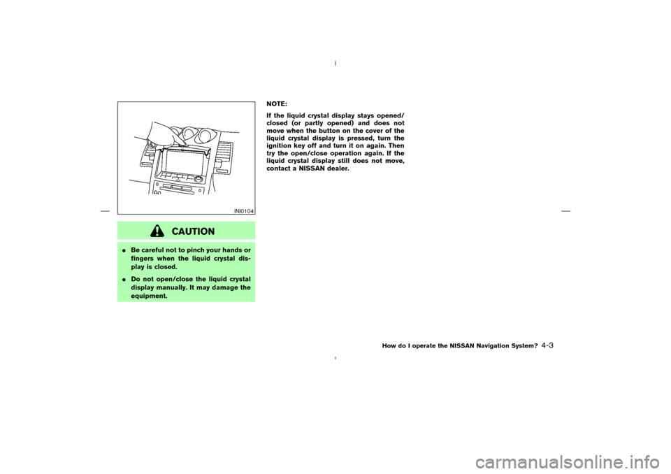NISSAN 350Z 2005 Z33 Navigation Manual CAUTION
Be careful not to pinch your hands or
fingers when the liquid crystal dis-
play is closed.
Do not open/close the liquid crystal
display manually. It may damage the
equipment.NOTE:
If the liq