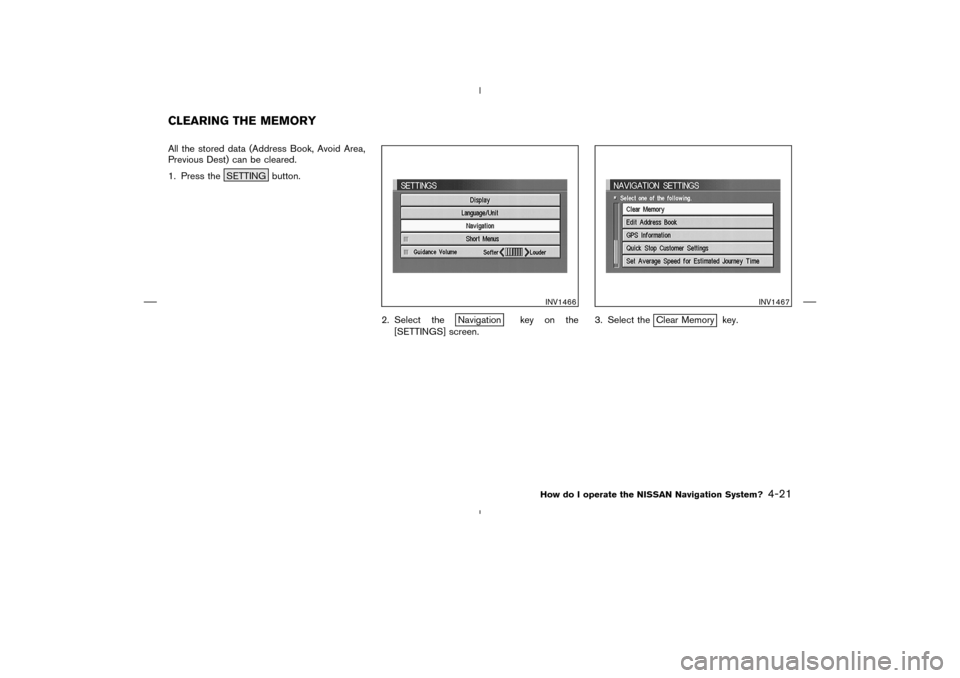 NISSAN 350Z 2005 Z33 Navigation Manual All the stored data (Address Book, Avoid Area,
Previous Dest) can be cleared.
1. Press the SETTING button.
2. Select the
Navigation key on the
[SETTINGS] screen.3. Select the
Clear Memory key.
INV1466