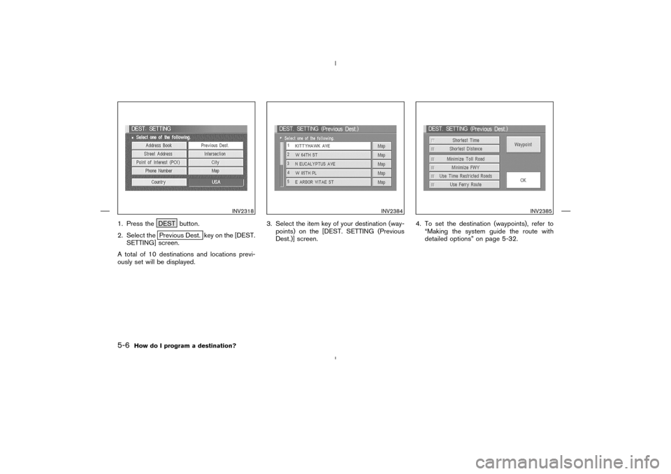 NISSAN 350Z 2005 Z33 Navigation Manual 1. Press the DEST button.
2. Select the
Previous Dest. key on the [DEST.
SETTING] screen.
A total of 10destinations and locations previ-
ously set will be displayed.3. Select the item key of your dest