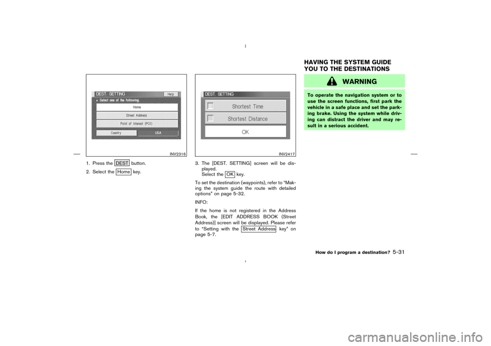 NISSAN 350Z 2005 Z33 Navigation Manual 1. Press the DEST button.
2. Select the
Home key.3. The [DEST. SETTING] screen will be dis-
played.
Select the
OK key.
To set the destination (waypoints), refer to “Mak-
ing the system guide the rou