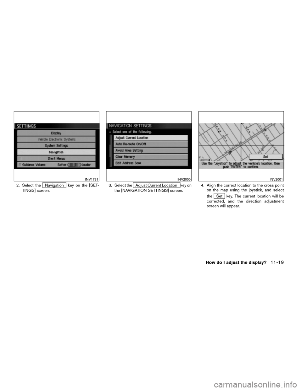 NISSAN XTERRA 2005 N50 / 2.G Owners Manual 2. Select theNavigation key on the [SET-
TINGS] screen.3. Select theAdjust Current Location key on
the [NAVIGATION SETTINGS] screen.4. Align the correct location to the cross point
on the map using th