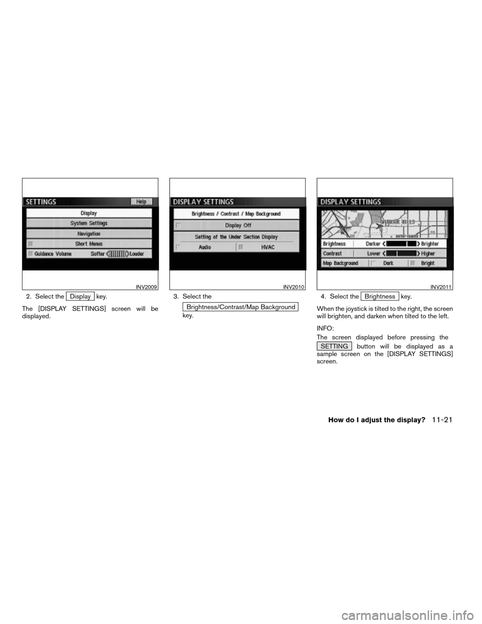 NISSAN SENTRA 2005 B15 / 5.G Owners Manual 2. Select theDisplay key.
The [DISPLAY SETTINGS] screen will be
displayed.3. Select the
Brightness/Contrast/Map Background
key.4. Select the
Brightness key.
When the joystick is tilted to the right, t