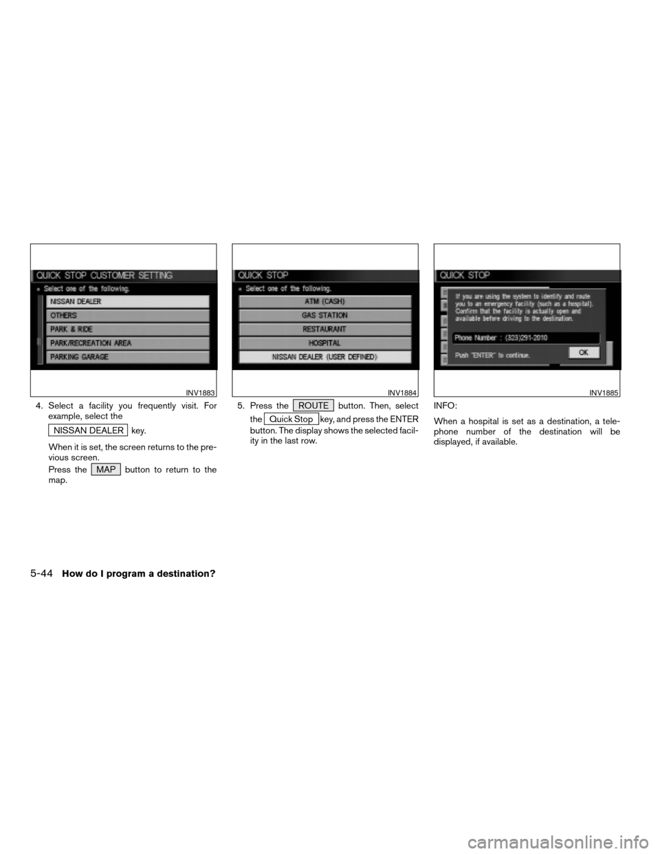 NISSAN MURANO 2005 1.G Owners Manual 4. Select a facility you frequently visit. For
example, select the
NISSAN DEALER key.
When it is set, the screen returns to the pre-
vious screen.
Press the MAP button to return to the
map.5. Press th