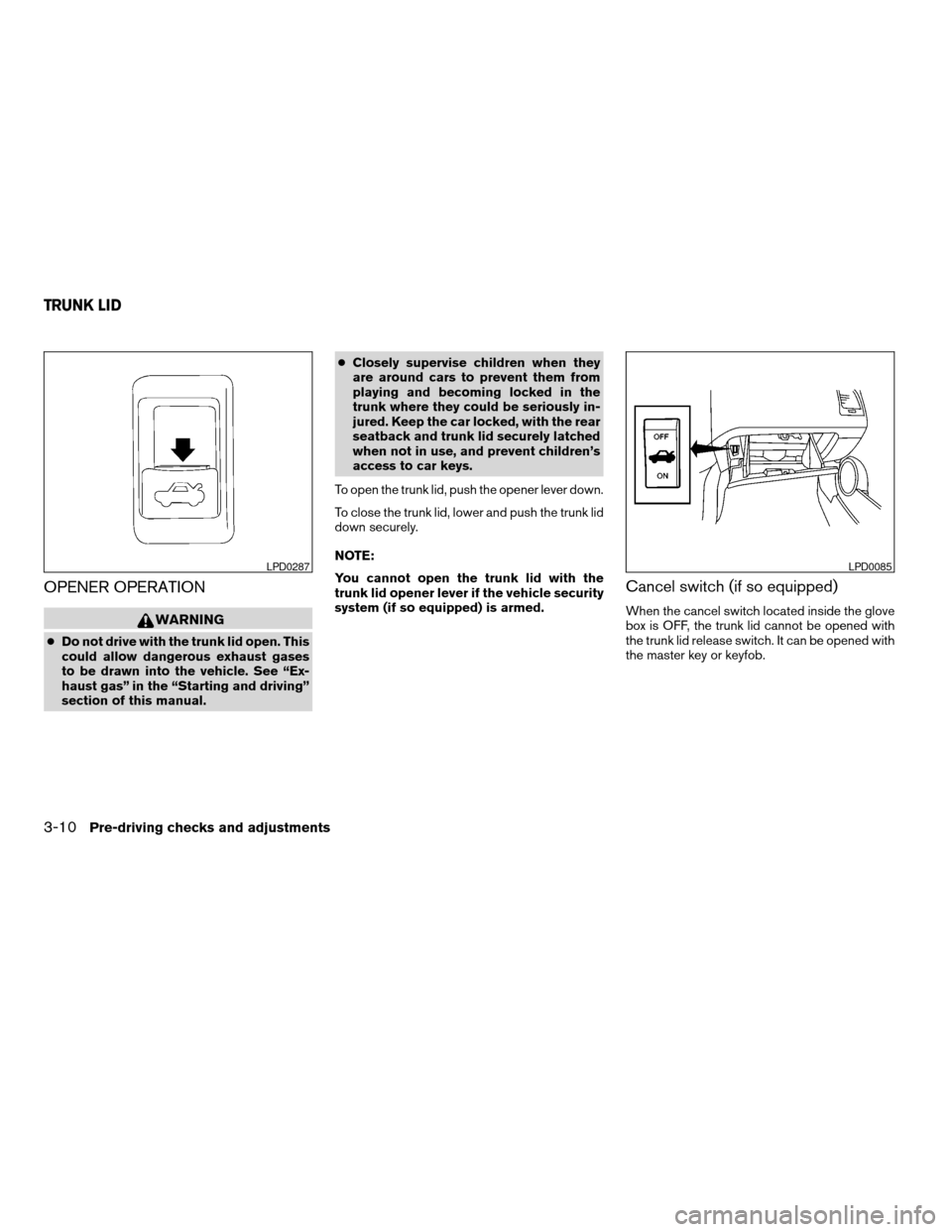 NISSAN ALTIMA 2005 L31 / 3.G Owners Manual OPENER OPERATION
WARNING
cDo not drive with the trunk lid open. This
could allow dangerous exhaust gases
to be drawn into the vehicle. See “Ex-
haust gas” in the “Starting and driving”
section NISSAN ALTIMA 2005 L31 / 3.G Owners Manual OPENER OPERATION
WARNING
cDo not drive with the trunk lid open. This
could allow dangerous exhaust gases
to be drawn into the vehicle. See “Ex-
haust gas” in the “Starting and driving”
section