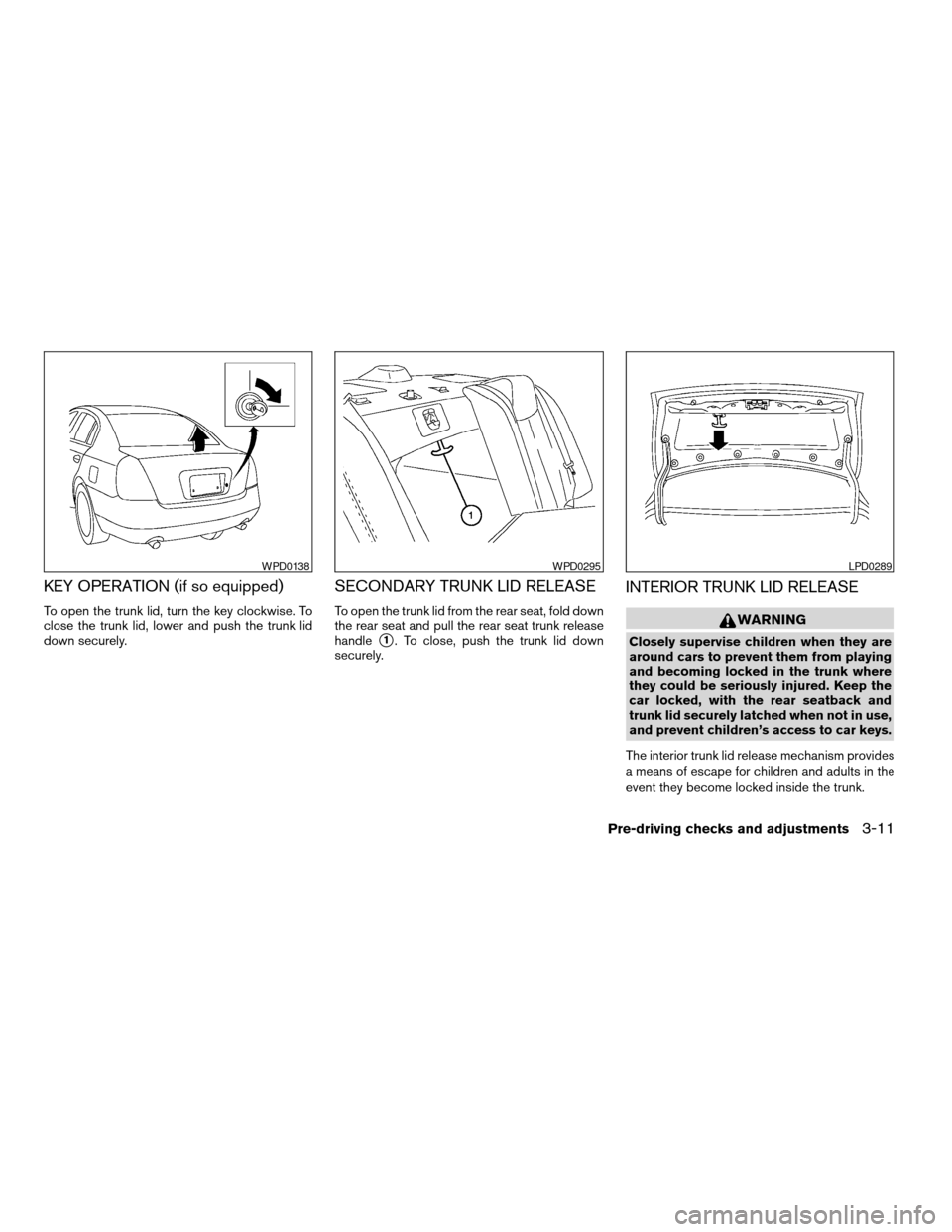 NISSAN ALTIMA 2005 L31 / 3.G Owners Manual KEY OPERATION (if so equipped)
To open the trunk lid, turn the key clockwise. To
close the trunk lid, lower and push the trunk lid
down securely.
SECONDARY TRUNK LID RELEASE
To open the trunk lid from NISSAN ALTIMA 2005 L31 / 3.G Owners Manual KEY OPERATION (if so equipped)
To open the trunk lid, turn the key clockwise. To
close the trunk lid, lower and push the trunk lid
down securely.
SECONDARY TRUNK LID RELEASE
To open the trunk lid from
