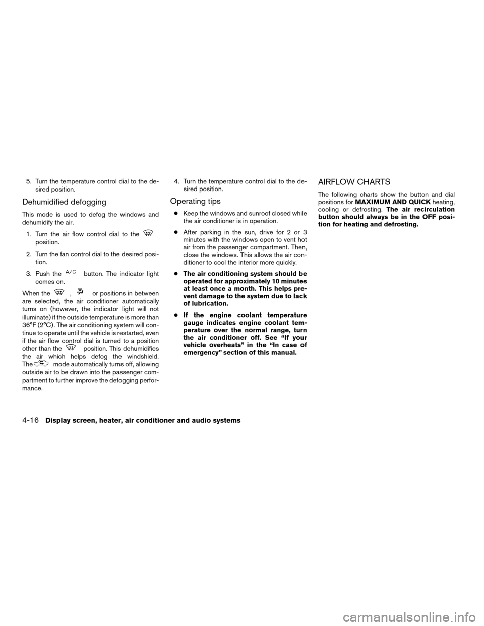NISSAN ALTIMA 2005 L31 / 3.G Owners Manual 5. Turn the temperature control dial to the de-sired position.
Dehumidified defogging
This mode is used to defog the windows and
dehumidify the air.
1. Turn the air flow control dial to the
position.
