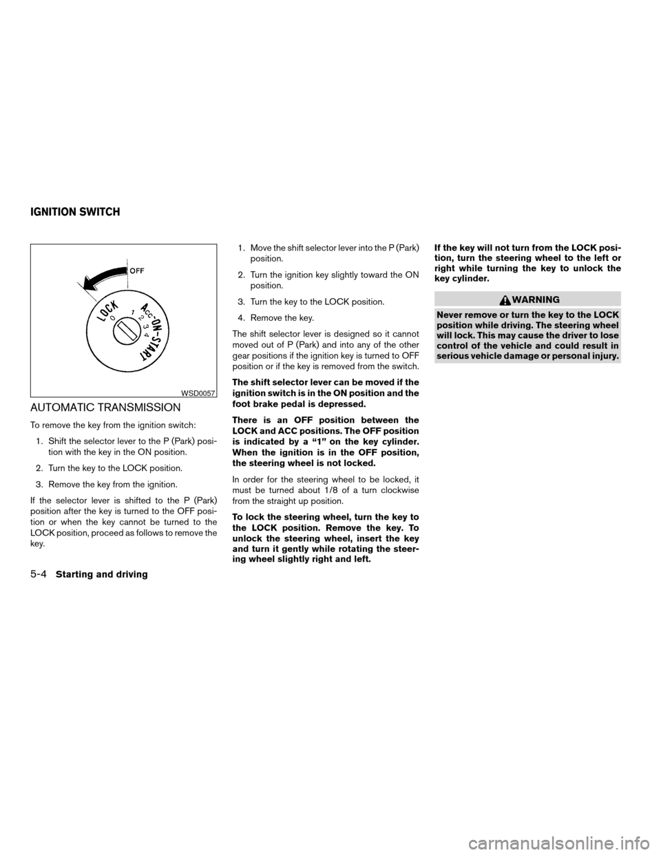 NISSAN ALTIMA 2005 L31 / 3.G Owners Manual AUTOMATIC TRANSMISSION
To remove the key from the ignition switch:1. Shift the selector lever to the P (Park) posi- tion with the key in the ON position.
2. Turn the key to the LOCK position.
3. Remov