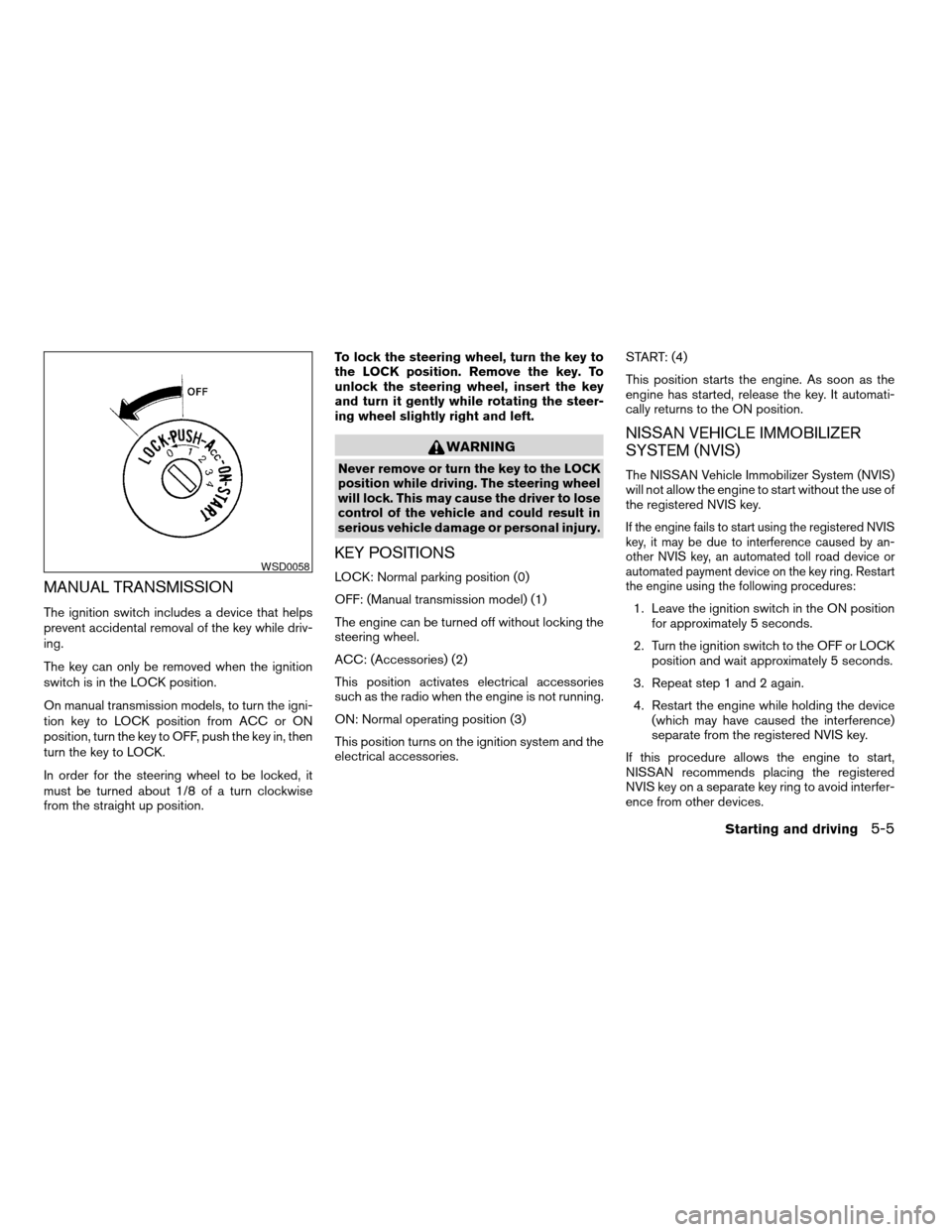 NISSAN ALTIMA 2005 L31 / 3.G Owners Manual MANUAL TRANSMISSION
The ignition switch includes a device that helps
prevent accidental removal of the key while driv-
ing.
The key can only be removed when the ignition
switch is in the LOCK position