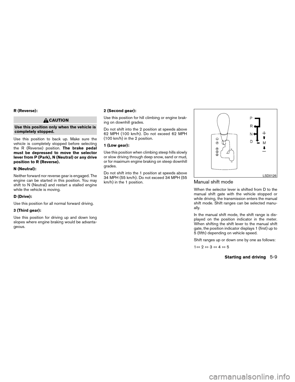 NISSAN ALTIMA 2005 L31 / 3.G Owners Manual R (Reverse):
CAUTION
Use this position only when the vehicle is
completely stopped.
Use this position to back up. Make sure the
vehicle is completely stopped before selecting
the R (Reverse) position.