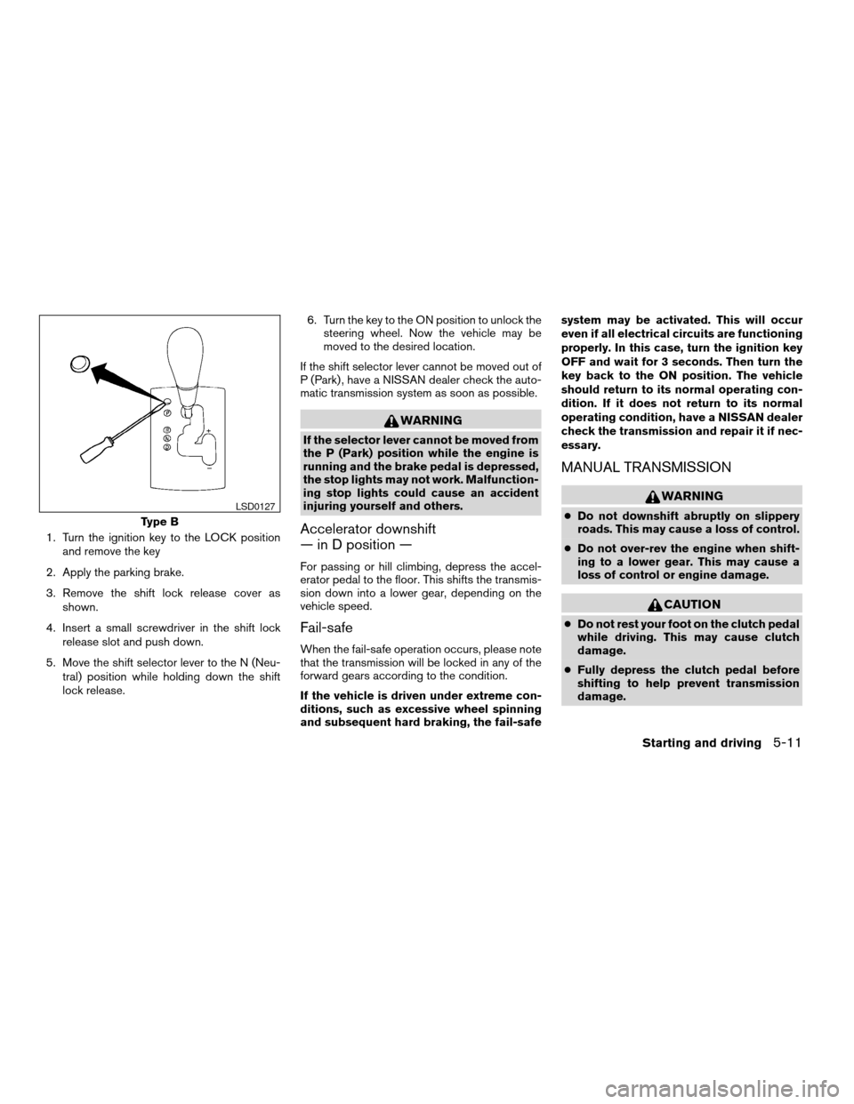 NISSAN ALTIMA 2005 L31 / 3.G Owners Manual 1. Turn the ignition key to the LOCK positionand remove the key
2. Apply the parking brake.
3. Remove the shift lock release cover as shown.
4. Insert a small screwdriver in the shift lock release slo