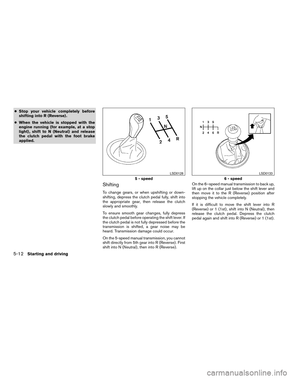 NISSAN ALTIMA 2005 L31 / 3.G Owners Manual cStop your vehicle completely before
shifting into R (Reverse) .
c When the vehicle is stopped with the
engine running (for example, at a stop
light) , shift to N (Neutral) and release
the clutch peda