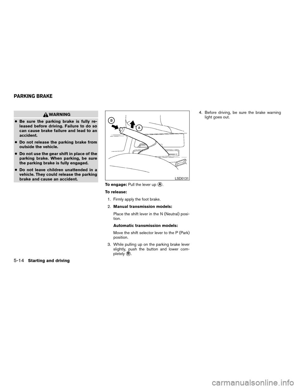 NISSAN ALTIMA 2005 L31 / 3.G Owners Manual WARNING
cBe sure the parking brake is fully re-
leased before driving. Failure to do so
can cause brake failure and lead to an
accident.
c Do not release the parking brake from
outside the vehicle.
c 