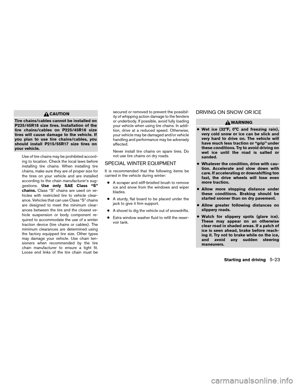 NISSAN ALTIMA 2005 L31 / 3.G Owners Manual CAUTION
Tire chains/cables cannot be installed on
P225/45R18 size tires. Installation of the
tire chains/cables on P225/45R18 size
tires will cause damage to the vehicle. If
you plan to use tire chain