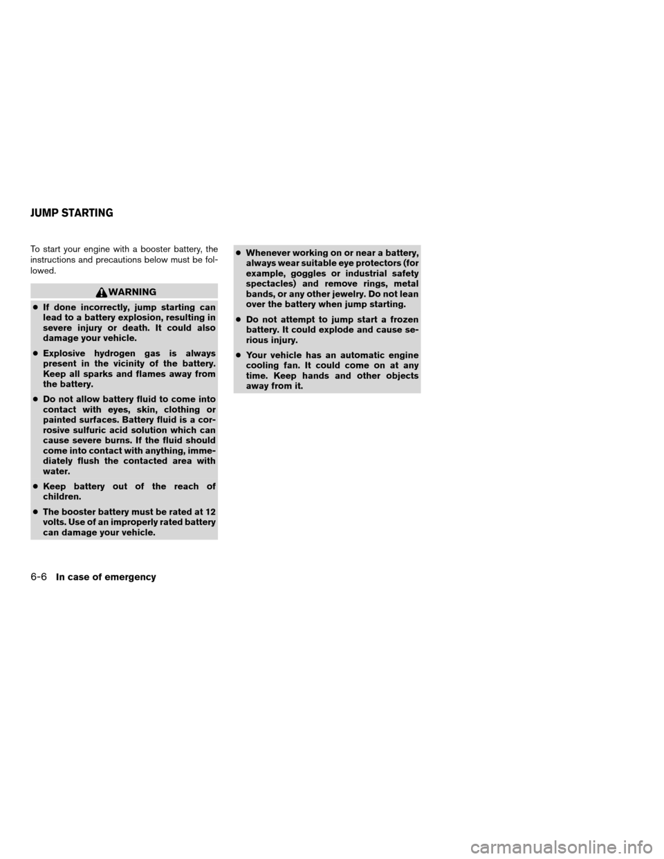 NISSAN ALTIMA 2005 L31 / 3.G Owners Manual To start your engine with a booster battery, the
instructions and precautions below must be fol-
lowed.
WARNING
cIf done incorrectly, jump starting can
lead to a battery explosion, resulting in
severe NISSAN ALTIMA 2005 L31 / 3.G Owners Manual To start your engine with a booster battery, the
instructions and precautions below must be fol-
lowed.
WARNING
cIf done incorrectly, jump starting can
lead to a battery explosion, resulting in
severe