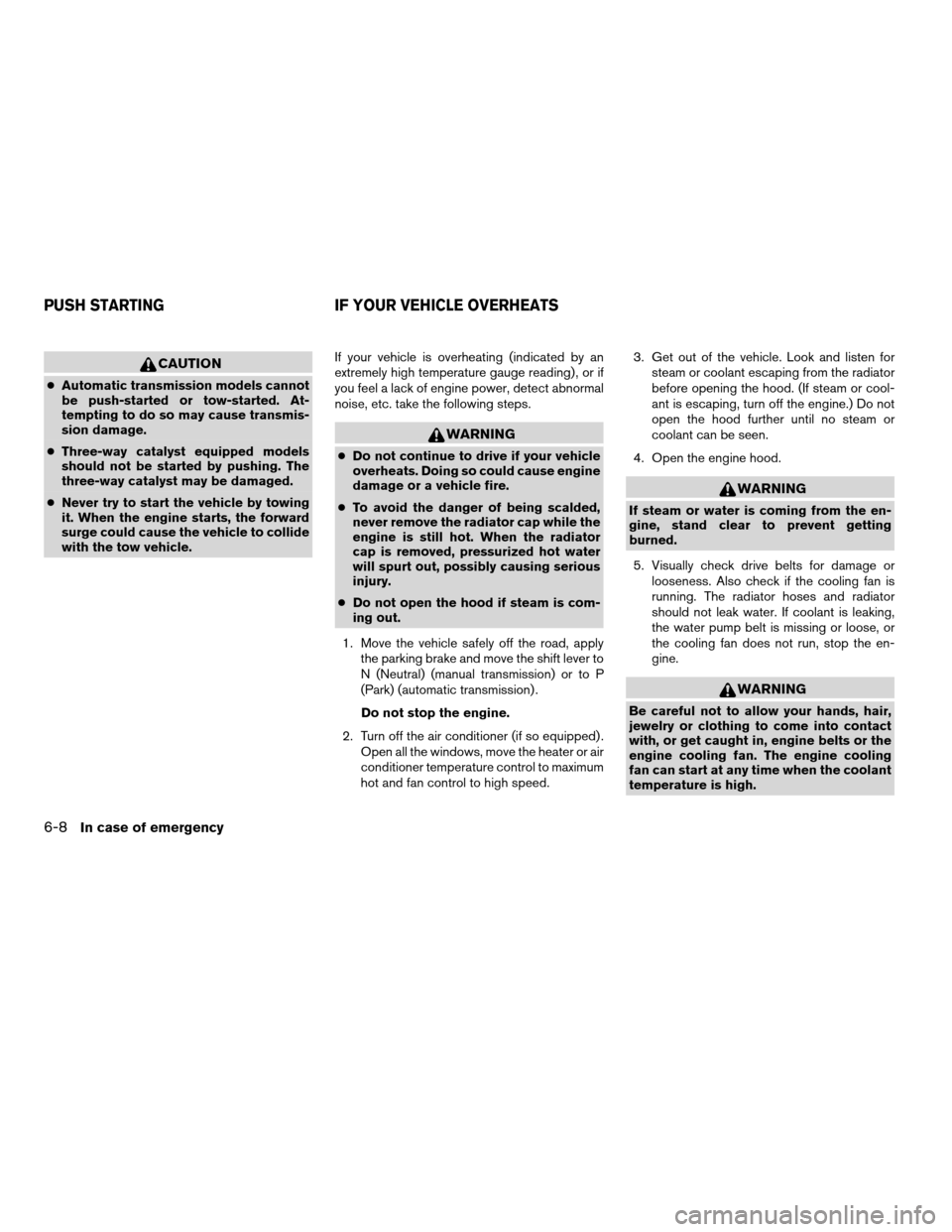NISSAN ALTIMA 2005 L31 / 3.G Owners Manual CAUTION
cAutomatic transmission models cannot
be push-started or tow-started. At-
tempting to do so may cause transmis-
sion damage.
c Three-way catalyst equipped models
should not be started by pushi