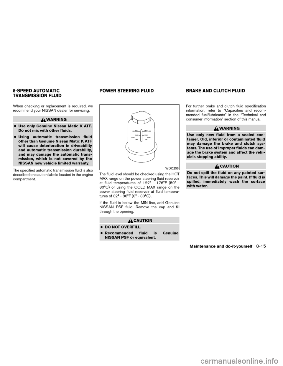 NISSAN ALTIMA 2005 L31 / 3.G Owners Manual When checking or replacement is required, we
recommend your NISSAN dealer for servicing.
WARNING
cUse only Genuine Nissan Matic K ATF.
Do not mix with other fluids.
c Using automatic transmission flui