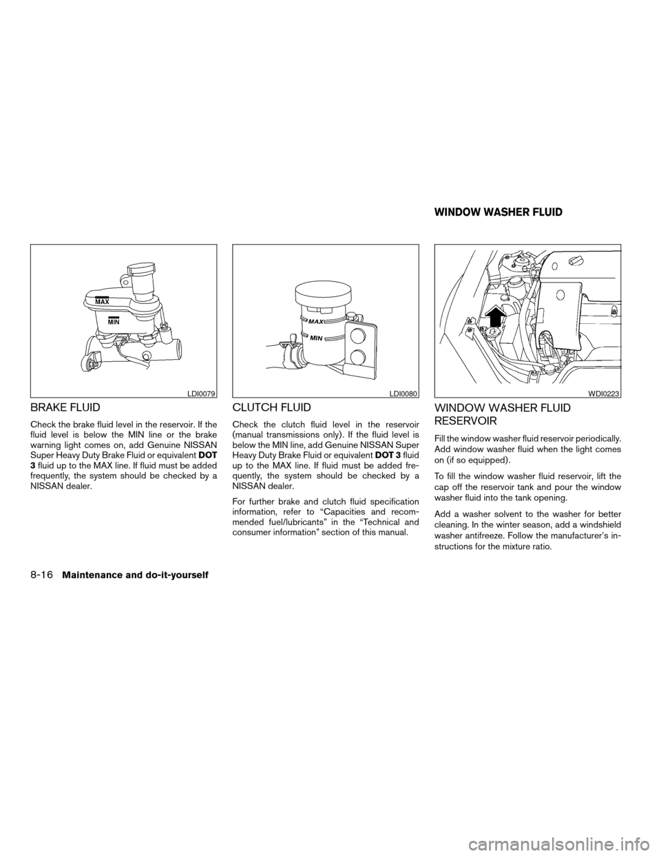 NISSAN ALTIMA 2005 L31 / 3.G Owners Manual BRAKE FLUID
Check the brake fluid level in the reservoir. If the
fluid level is below the MIN line or the brake
warning light comes on, add Genuine NISSAN
Super Heavy Duty Brake Fluid or equivalentDOT