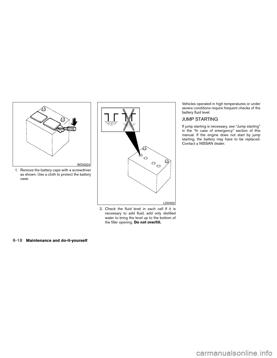 NISSAN ALTIMA 2005 L31 / 3.G Owners Manual 1. Remove the battery caps with a screwdriveras shown. Use a cloth to protect the battery
case.
2. Check the fluid level in each cell If it isnecessary to add fluid, add only distilled
water to bring 