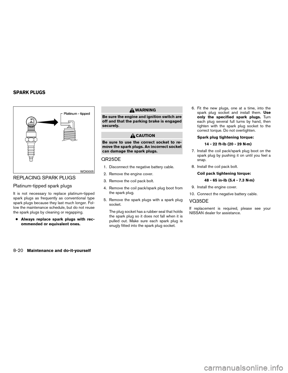 NISSAN ALTIMA 2005 L31 / 3.G Owners Manual REPLACING SPARK PLUGS
Platinum-tipped spark plugs
It is not necessary to replace platinum-tipped
spark plugs as frequently as conventional type
spark plugs because they last much longer. Fol-
low the 