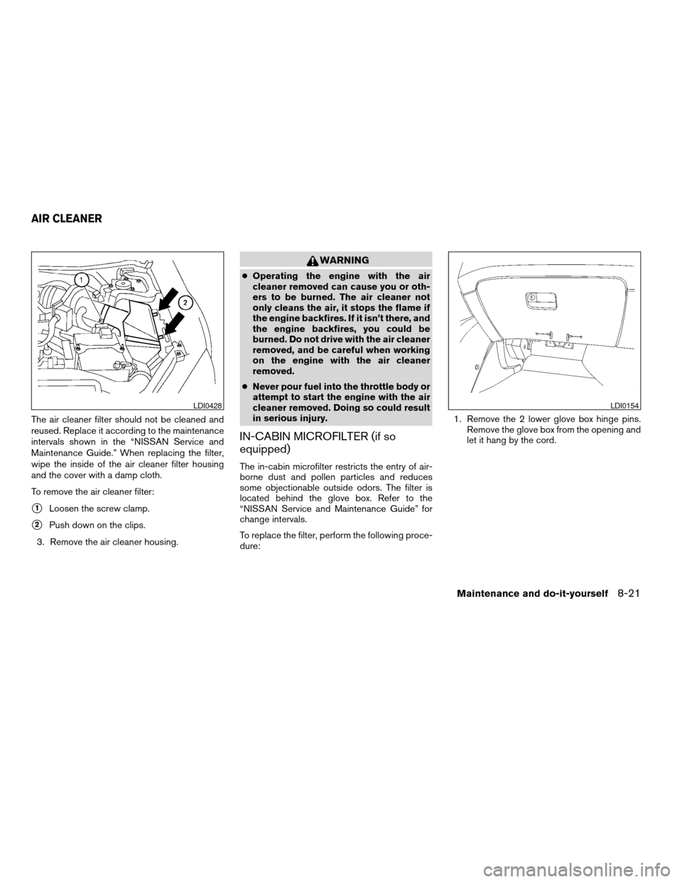 NISSAN ALTIMA 2005 L31 / 3.G Owners Manual The air cleaner filter should not be cleaned and
reused. Replace it according to the maintenance
intervals shown in the “NISSAN Service and
Maintenance Guide.” When replacing the filter,
wipe the 