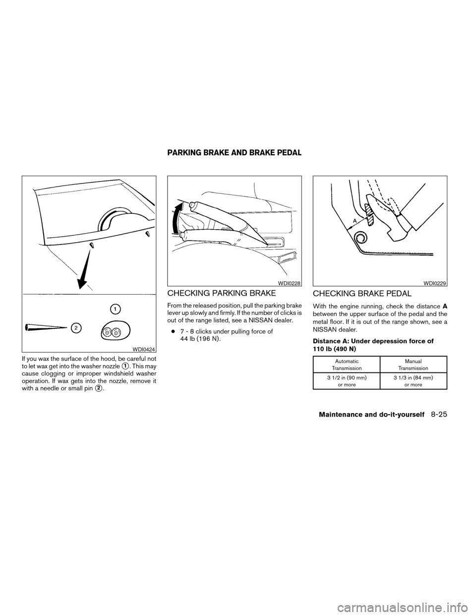 NISSAN ALTIMA 2005 L31 / 3.G Owners Manual If you wax the surface of the hood, be careful not
to let wax get into the washer nozzle
s1. This may
cause clogging or improper windshield washer
operation. If wax gets into the nozzle, remove it
wit