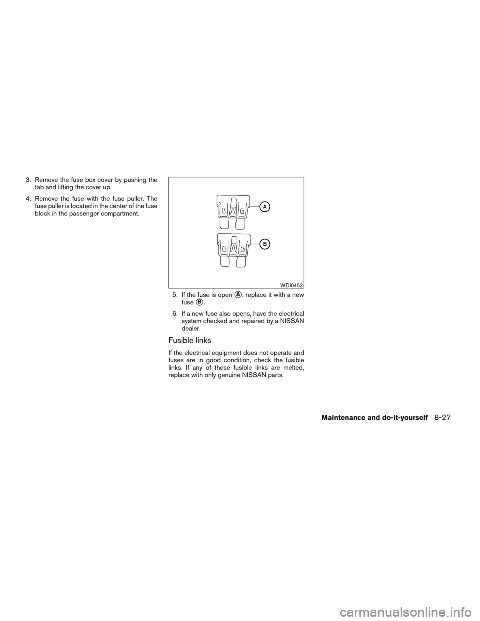 NISSAN ALTIMA 2005 L31 / 3.G Owners Manual 3. Remove the fuse box cover by pushing thetab and lifting the cover up.
4. Remove the fuse with the fuse puller. The fuse puller is located in the center of the fuse
block in the passenger compartmen