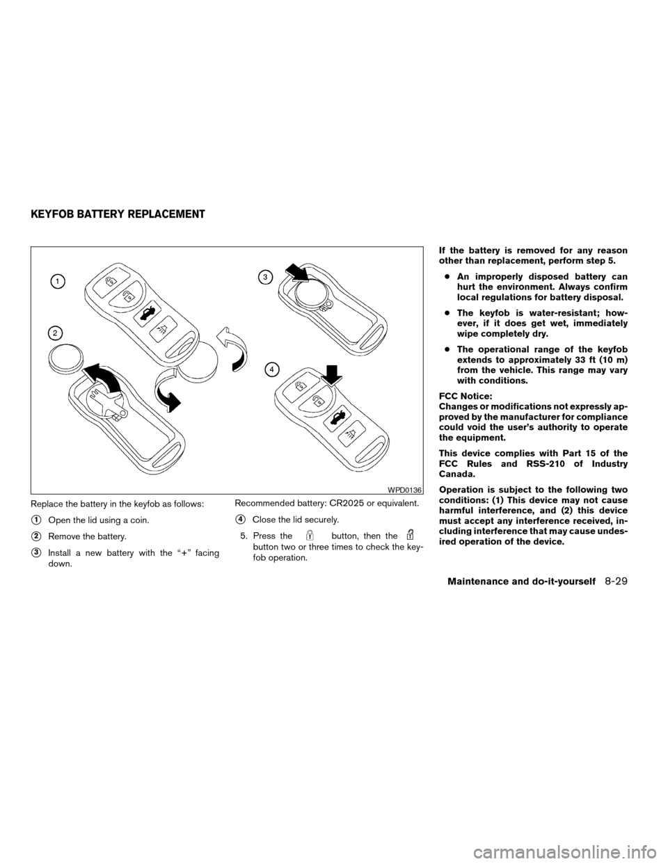NISSAN ALTIMA 2005 L31 / 3.G Owners Manual Replace the battery in the keyfob as follows:
s1Open the lid using a coin.
s2Remove the battery.
s3Install a new battery with the “+” facing
down.Recommended battery: CR2025 or equivalent.
s4Close
