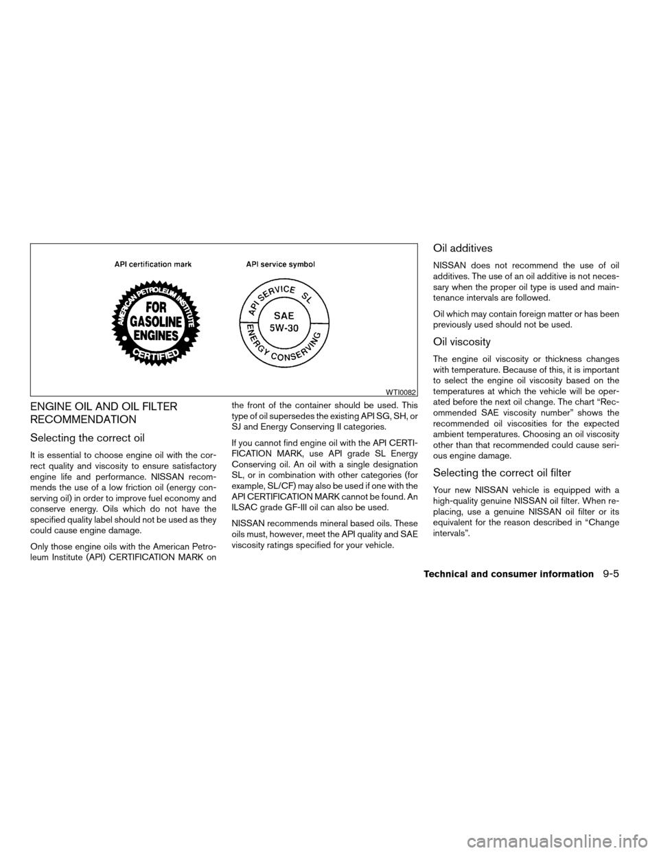 NISSAN ALTIMA 2005 L31 / 3.G Owners Manual ENGINE OIL AND OIL FILTER
RECOMMENDATION
Selecting the correct oil
It is essential to choose engine oil with the cor-
rect quality and viscosity to ensure satisfactory
engine life and performance. NIS