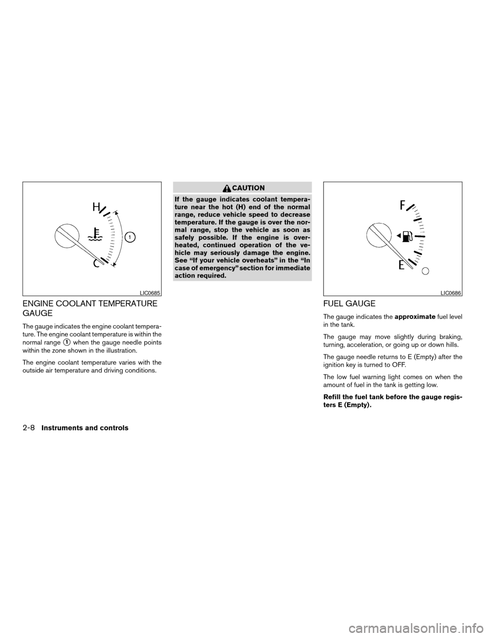 NISSAN ALTIMA 2005 L31 / 3.G Owners Manual ENGINE COOLANT TEMPERATURE
GAUGE
The gauge indicates the engine coolant tempera-
ture. The engine coolant temperature is within the
normal range
s1when the gauge needle points
within the zone shown in