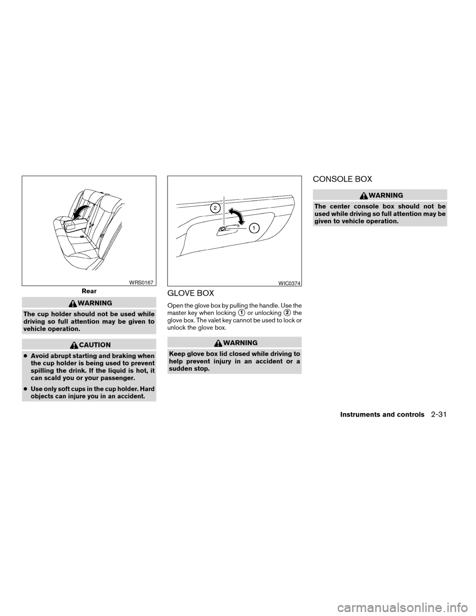 NISSAN ALTIMA 2005 L31 / 3.G Owners Manual WARNING
The cup holder should not be used while
driving so full attention may be given to
vehicle operation.
CAUTION
cAvoid abrupt starting and braking when
the cup holder is being used to prevent
spi