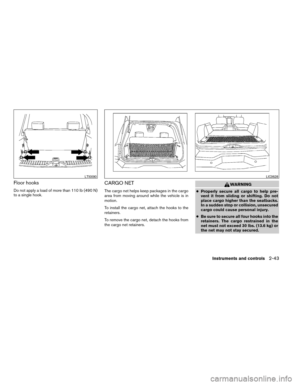 NISSAN ARMADA 2005 1.G Owners Manual Floor hooks
Do not apply a load of more than 110 lb (490 N)
to a single hook.
CARGO NET
The cargo net helps keep packages in the cargo
area from moving around while the vehicle is in
motion.
To instal NISSAN ARMADA 2005 1.G Owners Manual Floor hooks
Do not apply a load of more than 110 lb (490 N)
to a single hook.
CARGO NET
The cargo net helps keep packages in the cargo
area from moving around while the vehicle is in
motion.
To instal