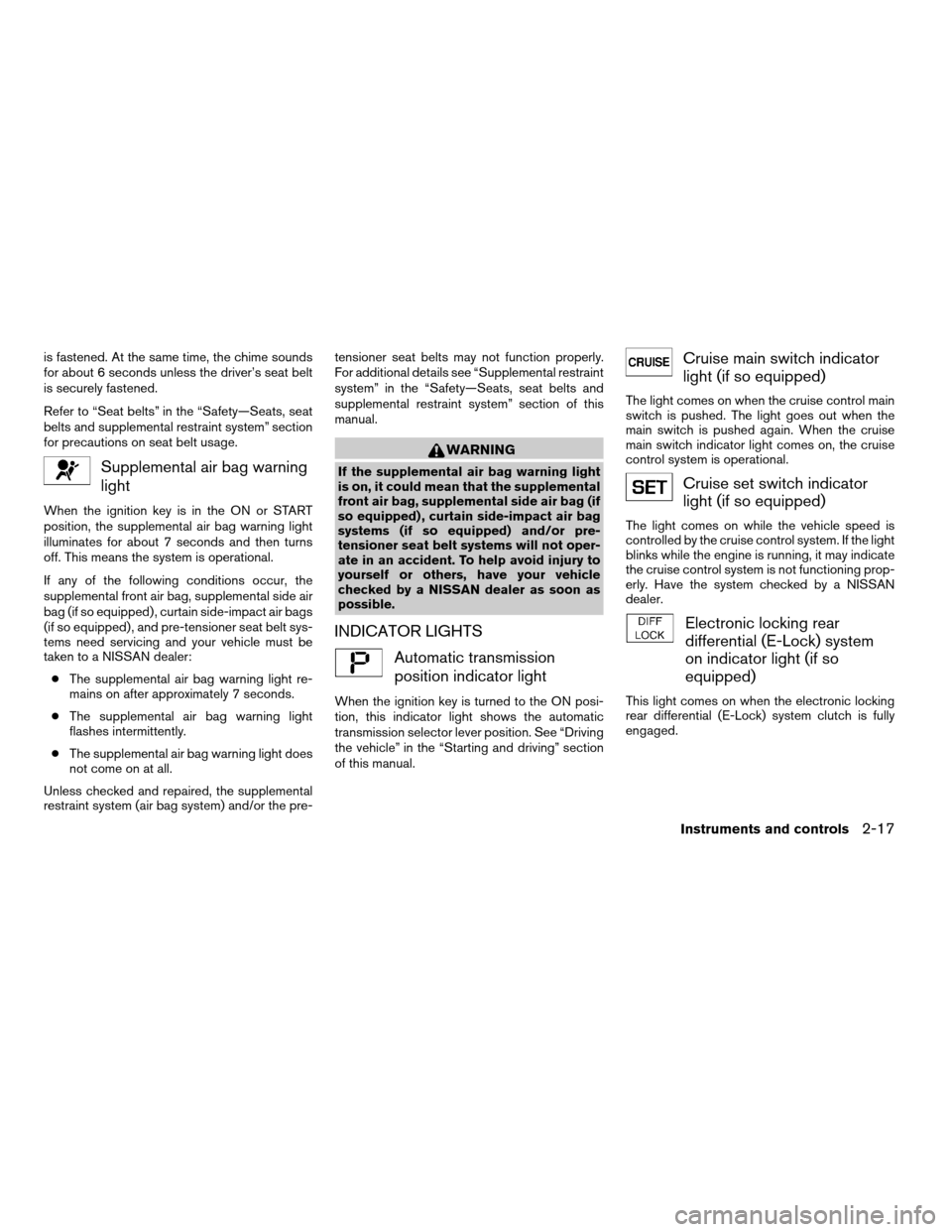 NISSAN FRONTIER 2005 D22 / 1.G Owners Manual is fastened. At the same time, the chime sounds
for about 6 seconds unless the driver’s seat belt
is securely fastened.
Refer to “Seat belts” in the “Safety—Seats, seat
belts and supplementa