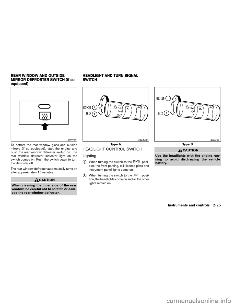 NISSAN FRONTIER 2005 D22 / 1.G Owners Manual To defrost the rear window glass and outside
mirrors (if so equipped) , start the engine and
push the rear window defroster switch on. The
rear window defroster indicator light on the
switch comes on.