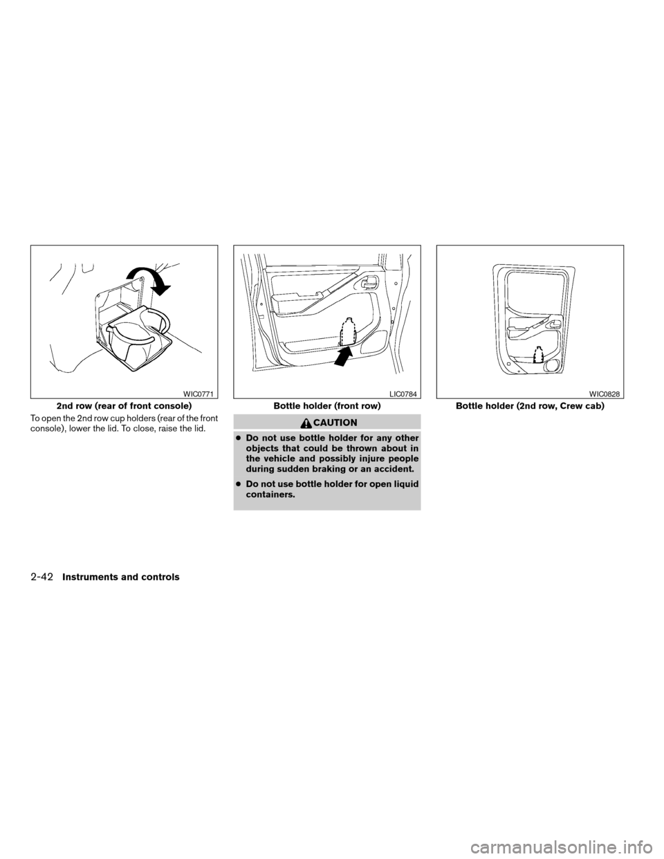 NISSAN FRONTIER 2005 D22 / 1.G Owners Manual To open the 2nd row cup holders (rear of the front
console) , lower the lid. To close, raise the lid.CAUTION
cDo not use bottle holder for any other
objects that could be thrown about in
the vehicle a