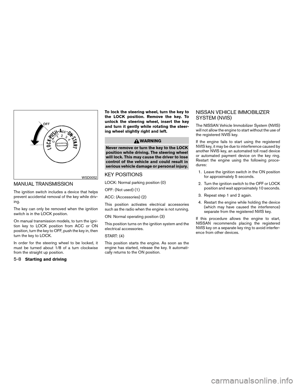 NISSAN FRONTIER 2005 D22 / 1.G Owners Manual MANUAL TRANSMISSION
The ignition switch includes a device that helps
prevent accidental removal of the key while driv-
ing.
The key can only be removed when the ignition
switch is in the LOCK position