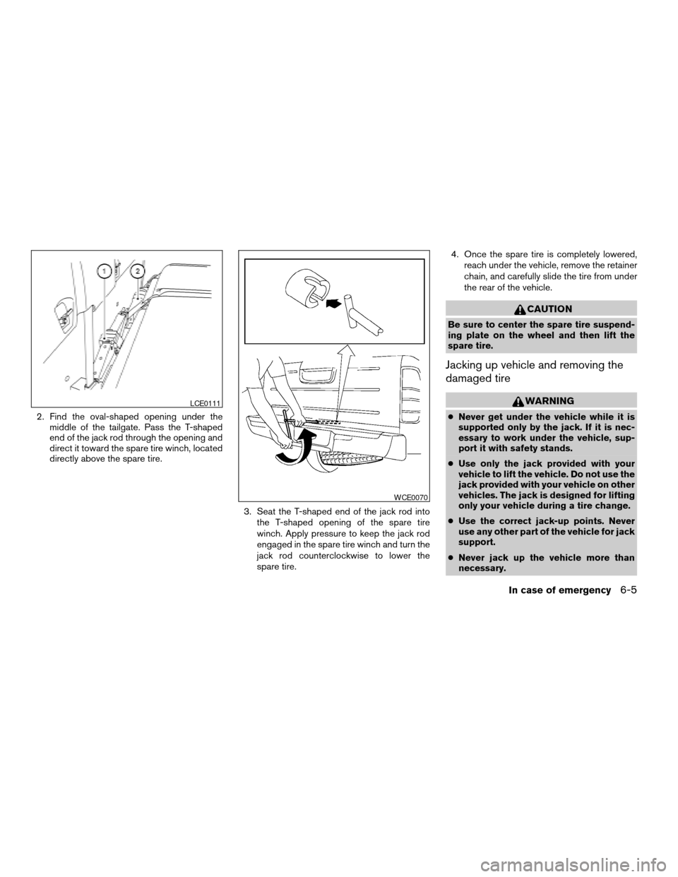 NISSAN FRONTIER 2005 D22 / 1.G Owners Manual 2. Find the oval-shaped opening under the
middle of the tailgate. Pass the T-shaped
end of the jack rod through the opening and
direct it toward the spare tire winch, located
directly above the spare NISSAN FRONTIER 2005 D22 / 1.G Owners Manual 2. Find the oval-shaped opening under the
middle of the tailgate. Pass the T-shaped
end of the jack rod through the opening and
direct it toward the spare tire winch, located
directly above the spare